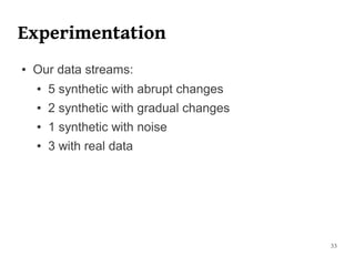 Experimentation
●   Our data streams:
    ●   5 synthetic with abrupt changes
    ●   2 synthetic with gradual changes
    ●   1 synthetic with noise
    ●   3 with real data




                                           33
 