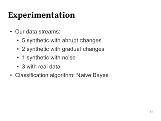 Experimentation
●   Our data streams:
    ●   5 synthetic with abrupt changes
    ●   2 synthetic with gradual changes
    ●   1 synthetic with noise
    ●   3 with real data
●   Classification algorithm: Naive Bayes




                                            34
 