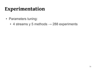 Experimentation
●   Parameters tuning:
    ●   4 streams y 5 methods → 288 experiments




                                                  36
 