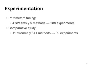 Experimentation
●   Parameters tuning:
    ●   4 streams y 5 methods → 288 experiments
●   Comparative study:
    ●   11 streams y 8+1 methods → 99 experiments




                                                    37
 