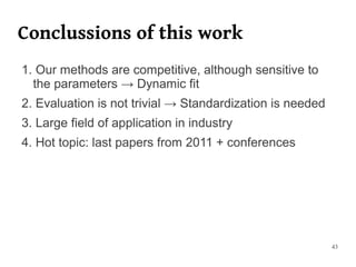 Conclussions of this work
1. Our methods are competitive, although sensitive to
  the parameters → Dynamic fit
2. Evaluation is not trivial → Standardization is needed
3. Large field of application in industry
4. Hot topic: last papers from 2011 + conferences




                                                           43
 