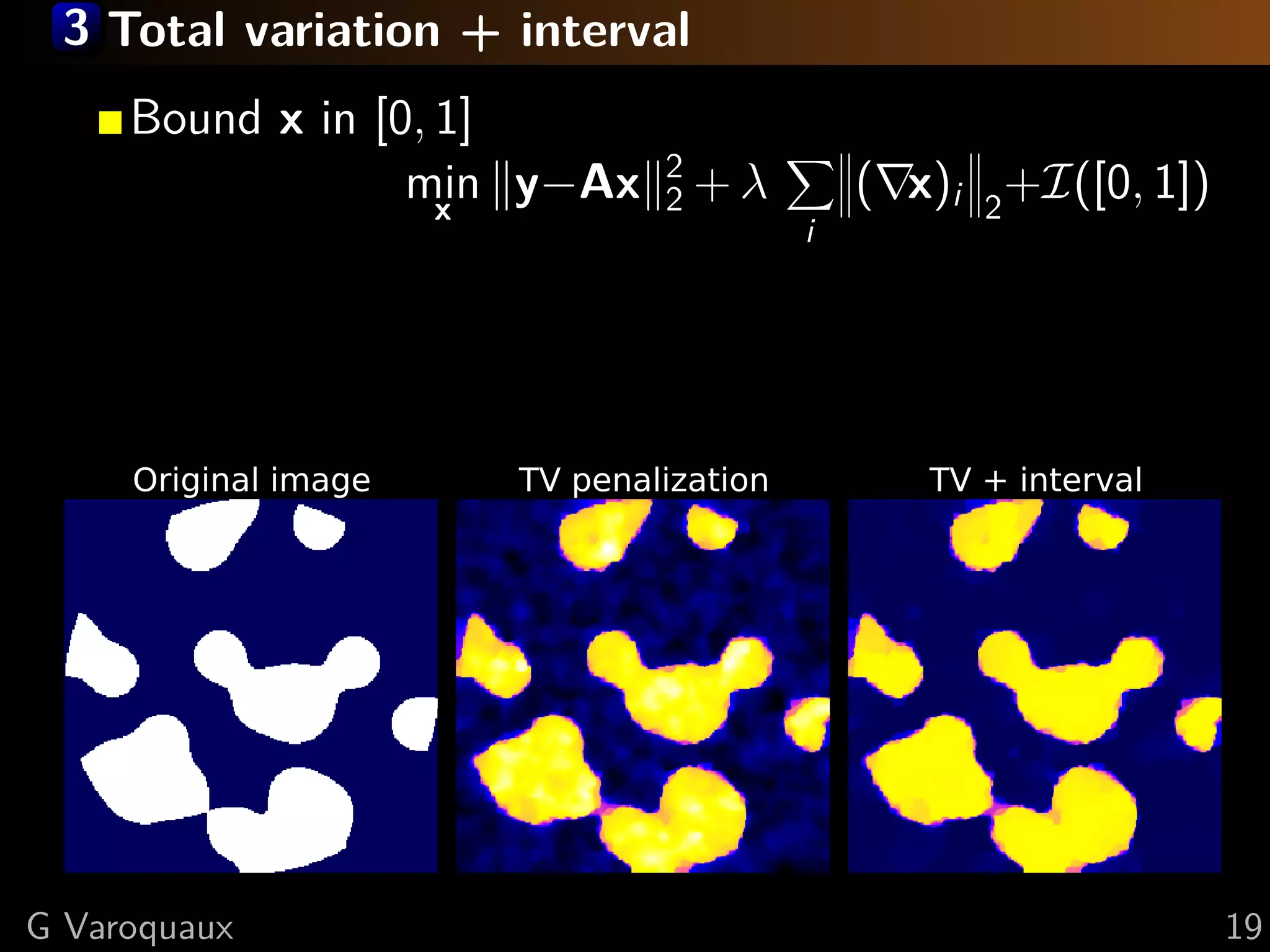 3 Total variation + interval
     Bound x in [0, 1]
                              2
                  min y−Ax
                    x         2+λ           ( x)i 2 +I([0, 1])
                                        i




     Original image   TV penalization          TV + interval




G Varoquaux                                                      19
 