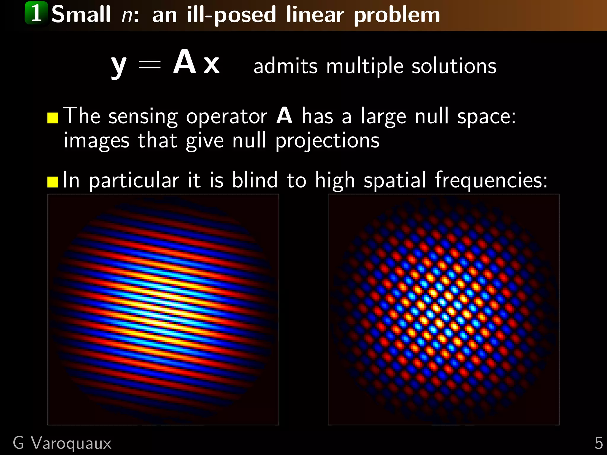 1 Small n: an ill-posed linear problem

          y = Ax          admits multiple solutions

     The sensing operator A has a large null space:
     images that give null projections
     In particular it is blind to high spatial frequencies:




G Varoquaux                                                   5
 
