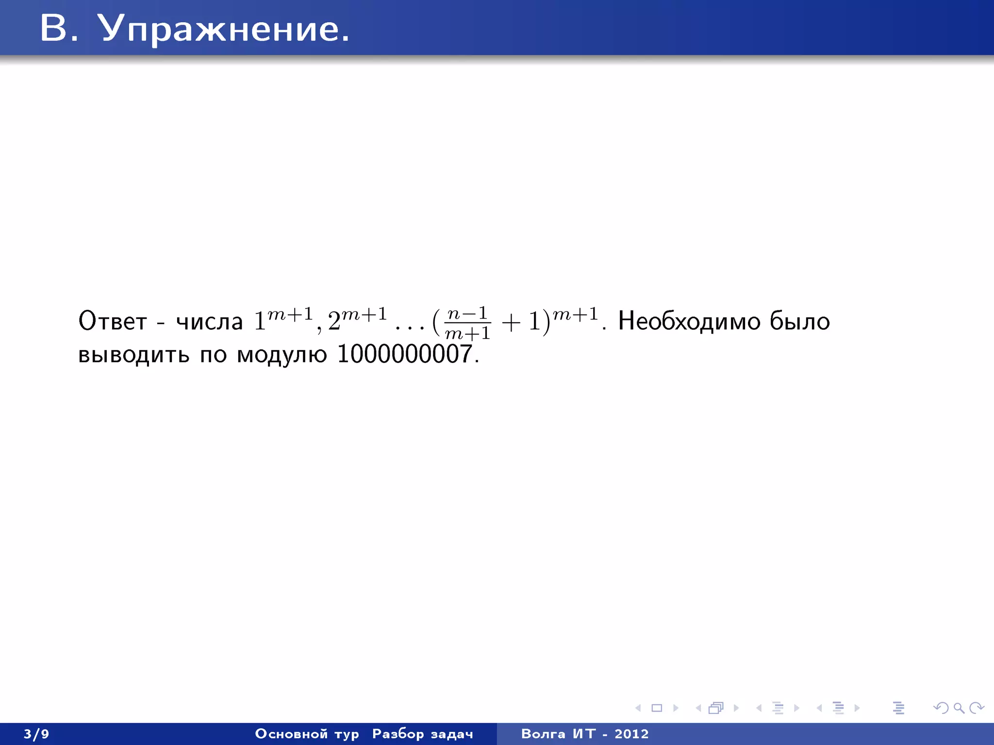 B. Óïðàæíåíèå.




      Îòâåò - ÷èñëà 1m+1 , 2m+1 . . . ( m+1 + 1)m+1 . Íåîáõîäèìî áûëî
                                        n−1

      âûâîäèòü ïî ìîäóëþ 1000000007.




3/9                 Îñíîâíîé òóð   Ðàçáîð çàäà÷   Âîëãà ÈÒ - 2012
 