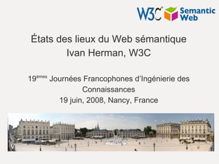 États des lieux du Web sémantique
        Ivan Herman, W3C

19èmes Journées Francophones d’Ingénierie des
                Connaissances
         19 juin, 2008, Nancy, France
