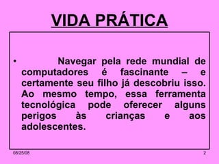 VIDA PRÁTICA Navegar pela rede mundial de computadores é fascinante – e certamente seu filho já descobriu isso. Ao mesmo tempo, essa ferramenta tecnológica pode oferecer alguns perigos às crianças e aos adolescentes. 