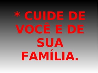 * CUIDE DE VOCÊ E DE SUA FAMÍLIA. 