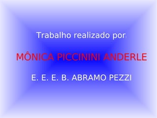 Trabalho realizado por : MÔNICA PICCININI ANDERLE E. E. E. B. ABRAMO PEZZI 