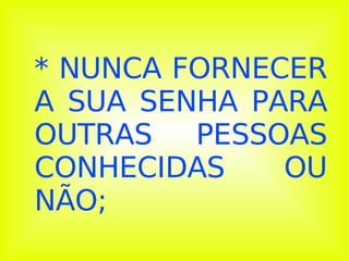 * NUNCA FORNECER A SUA SENHA PARA OUTRAS PESSOAS CONHECIDAS OU NÃO; 