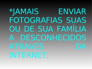 *JAMAIS ENVIAR FOTOGRAFIAS SUAS OU DE SUA FAMÍLIA A DESCONHECIDOS ATRAVÉS DA INTERNET; 