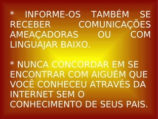 * INFORME-OS TAMBÉM SE RECEBER COMUNICAÇÕES AMEAÇADORAS OU COM LINGUAJAR BAIXO. * NUNCA CONCORDAR EM SE ENCONTRAR COM AIGUÉM QUE VOCÊ CONHECEU ATRAVÉS DA INTERNET SEM O CONHECIMENTO DE SEUS PAIS. 