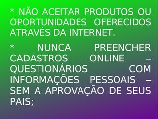 * NÃO ACEITAR PRODUTOS OU OPORTUNIDADES OFERECIDOS ATRAVÉS DA INTERNET. *  NUNCA PREENCHER CADASTROS ONLINE – QUESTIONÁRIOS COM INFORMAÇÕES PESSOAIS – SEM A APROVAÇÃO DE SEUS PAIS; 