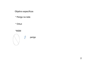 Objetivo específicos * Perigo na rede * Orkut *MSM  perigo 2 