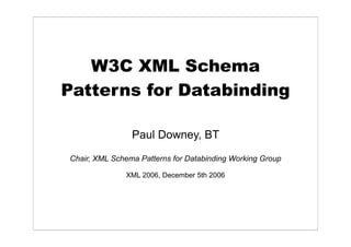 W3C XML Schema
Patterns for Databinding

                Paul Downey, BT
Chair, XML Schema Patterns for Databinding Working Group

              XML 2006, December 5th 2006
 
