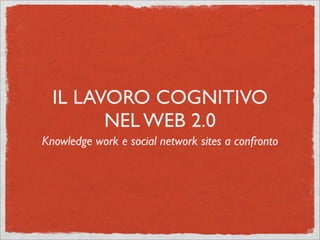 IL LAVORO COGNITIVO
        NEL WEB 2.0
Knowledge work e social network sites a confronto
 