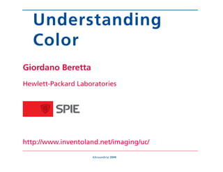 Understanding
   Color
Giordano Beretta
Hewlett-Packard Laboratories




http://www.inventoland.net/imaging/uc/

                    Alexandria 2008
 