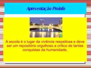 Apresentação Proinfo A escola é o lugar da vivência respeitosa e deve ser um repositório orgulhoso e crítico de tantas conquistas da humanidade . 