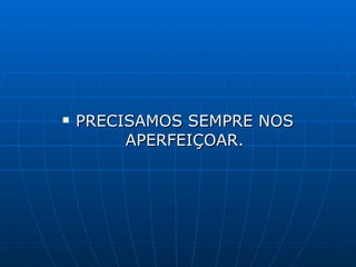 PRECISAMOS SEMPRE NOS APERFEIÇOAR. 
