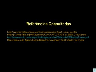 Referências Consultadas http://www.revistaconecta.com/conectados/zentgraf_nova_lei.htm http://pt.wikipedia.org/wiki/Educa%C3%A7%C3%A3o_a_dist%C3%A2ncia http://www.nonio.uminho.pt/challenges/actchal05/tema02/06MariaGomes.pdf Documentos de Apoio disponibilizados no espaço da Unidade Curricular 