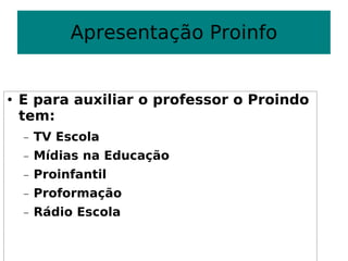 Apresentação Proinfo E para auxiliar o professor o Proindo tem: TV Escola Mídias na Educação Proinfantil Proformação Rádio Escola 