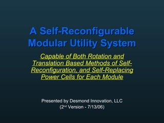 A Self-Reconfigurable Modular Utility System Capable of Both Rotation and Translation Based Methods of Self-Reconfiguration, and Self-Replacing Power Cells for Each Module Presented by Desmond Innovation, LLC (2 nd  Version - 7/13/06) 