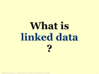 What is
                              linked data
                                   ?

                                                                               2
Query Processing and Trustworthiness in the Web of Linked Data (Olaf Hartig)
 