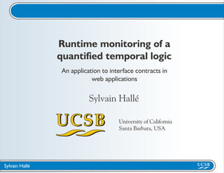 Runtime monitoring of a
                quantified temporal logic
                 An application to interface contracts in
                            web applications


                           Sylvain Hallé

                                      University of California
                                      Santa Barbara, USA




Sylvain Hallé
 