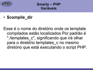 Smarty – PHP Variáveis $compile_dir Esse é o nome do diretório onde os template compilados estão localizados Por padrão é "./templates_c", significando que irá olhar para o diretório templates_c no mesmo diretório que está executando o script PHP. 