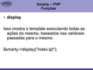Smarty – PHP Funções display Isso mostra o template executando todas as ações do mesmo, baseados nas variáveis passadas para o mesmo. $smarty->display("index.tpl");  