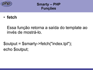 Smarty – PHP Funções fetch Essa função retorna a saída do template ao invés de mostrá-lo. $output = $smarty->fetch("index.tpl");  echo $output;  