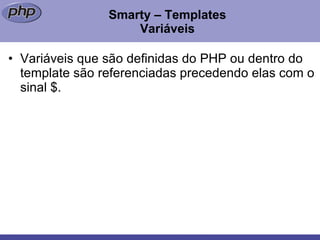 Smarty – Templates Variáveis Variáveis que são definidas do PHP ou dentro do template são referenciadas precedendo elas com o sinal $. 
