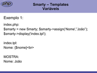 Smarty – Templates Variáveis Exemplo 1: index.php:  $smarty = new Smarty; $smarty->assign(‘Nome',”João”); $smarty->display('index.tpl');  index.tpl:  Nome: {$nome}<br> MOSTRA: Nome: João 