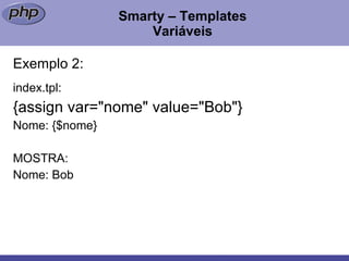 Smarty – Templates Variáveis Exemplo 2: index.tpl: {assign var="nome" value="Bob"} Nome: {$nome} MOSTRA: Nome: Bob 