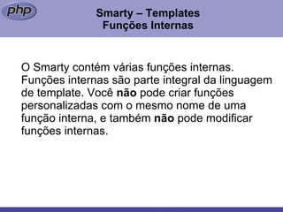 Smarty – Templates Funções Internas O Smarty contém várias funções internas. Funções internas são parte integral da linguagem de template. Você  não  pode criar funções personalizadas com o mesmo nome de uma função interna, e também  não  pode modificar funções internas. 