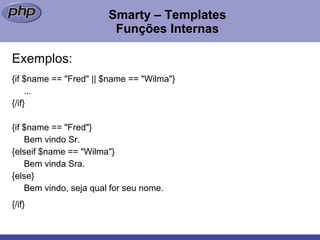 Smarty – Templates Funções Internas Exemplos: {if $name == "Fred" || $name == "Wilma"} ... {/if}  {if $name == "Fred"} Bem vindo Sr.  {elseif $name == "Wilma"} Bem vinda Sra.  {else}  Bem vindo, seja qual for seu nome.  {/if}   