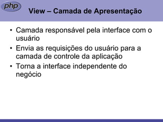 View – Camada de Apresentação Camada responsável pela interface com o usuário Envia as requisições do usuário para a camada de controle da aplicação Torna a interface independente do negócio 