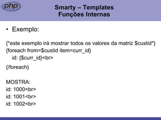 Smarty – Templates Funções Internas Exemplo: {*este exemplo irá mostrar todos os valores da matriz $custid*}  {foreach from=$custid item=curr_id} id: {$curr_id}<br> {/foreach}   MOSTRA: id: 1000<br> id: 1001<br> id: 1002<br> 