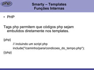Smarty – Templates Funções Internas PHP Tags php permitem que códigos php sejam embutidos diretamente nos templates. {php} // incluindo um script php include("/caminho/para/condicoes_do_tempo.php"); {/php} 