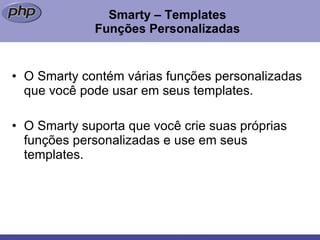 Smarty – Templates Funções Personalizadas O Smarty contém várias funções personalizadas que você pode usar em seus templates. O Smarty suporta que você crie suas próprias funções personalizadas e use em seus templates. 