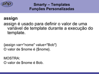 Smarty – Templates Funções Personalizadas assign assign é usado para definir o valor de uma variável de template durante a execução do template. {assign var="nome" value="Bob"}  O valor de $nome é {$nome}. MOSTRA:  O valor de $nome é Bob.  