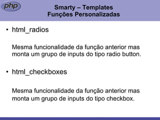 Smarty – Templates Funções Personalizadas html_radios Mesma funcionalidade da função anterior mas monta um grupo de inputs do tipo radio button. html_checkboxes Mesma funcionalidade da função anterior mas monta um grupo de inputs do tipo checkbox.   