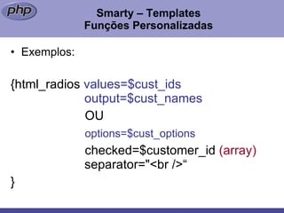 Smarty – Templates Funções Personalizadas Exemplos: {html_radios  values=$cust_ids     output=$cust_names   OU   options=$cust_options     checked=$customer_id  (array)   separator="<br />“ }  