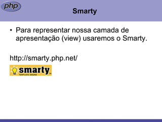 Smarty Para representar nossa camada de apresentação (view) usaremos o Smarty. http://smarty.php.net/ 