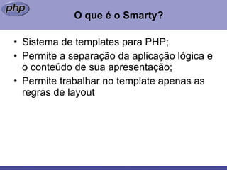 O que é o Smarty? Sistema de templates para PHP; Permite a separação da aplicação lógica e o conteúdo de sua apresentação; Permite trabalhar no template apenas as regras de layout 
