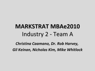 MARKSTRAT MBAe2010 Industry 2 - Team A Christina Caamano, Dr. Rob Harvey,  Gil Keinan, Nicholas Kim, Mike Whitlock 