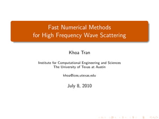 Fast Numerical Methods
for High Frequency Wave Scattering

                    Khoa Tran

 Institute for Computational Engineering and Sciences
            The University of Texas at Austin

                khoa@ices.utexas.edu


                   July 8, 2010
 