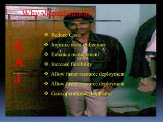 Why virtualization?

      Reduce Costs
      Improve asset utilization
      Enhance management
      Increase flexibility
      Allow faster resource deployment
      Allow faster resource deployment
      Gain operational flexibility:
 