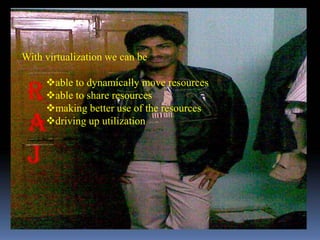 With virtualization we can be

     able to dynamically move resources
     able to share resources
     making better use of the resources
     driving up utilization
 