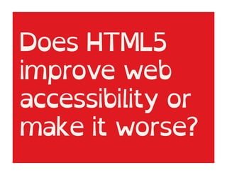Does HTML5
improve web
accessibility or
make it worse?
 