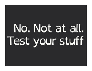 No. Not at all.
Test your stuff
 